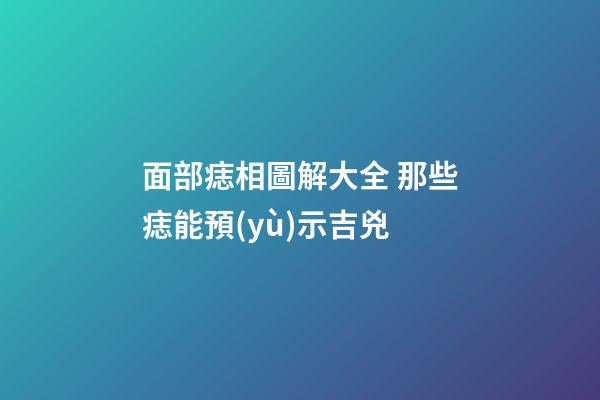 面部痣相圖解大全 那些痣能預(yù)示吉兇